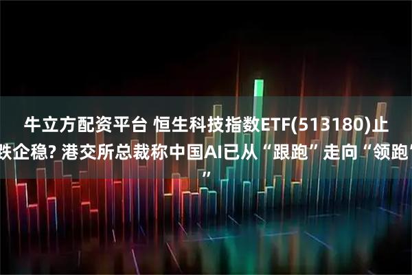 牛立方配资平台 恒生科技指数ETF(513180)止跌企稳? 港交所总裁称中国AI已从“跟跑”走向“领跑”