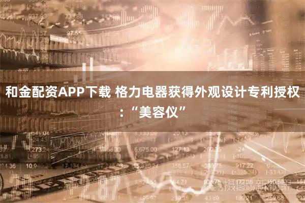 和金配资APP下载 格力电器获得外观设计专利授权: “美容仪”