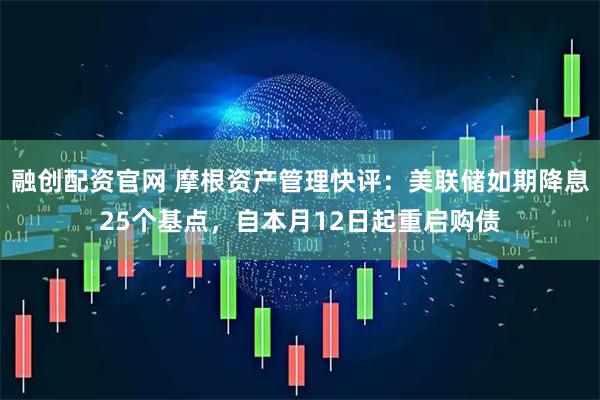 融创配资官网 摩根资产管理快评：美联储如期降息25个基点，自本月12日起重启购债