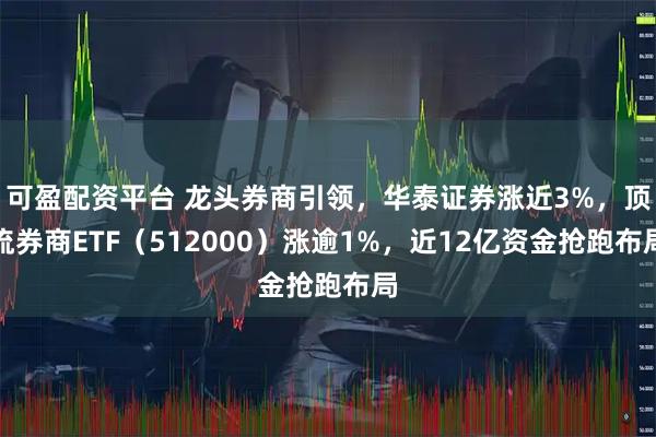 可盈配资平台 龙头券商引领，华泰证券涨近3%，顶流券商ETF（512000）涨逾1%，近12亿资金抢跑布局