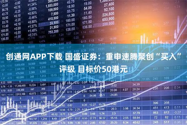 创通网APP下载 国盛证券：重申速腾聚创“买入”评级 目标价50港元