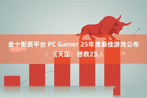 金十配资平台 PC Gamer 25年度最佳游戏公布：《天国：拯救2》！