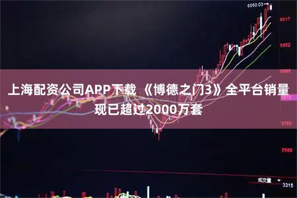 上海配资公司APP下载 《博德之门3》全平台销量现已超过2000万套