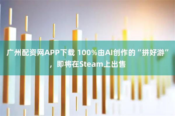 广州配资网APP下载 100%由AI创作的“拼好游”，即将在Steam上出售