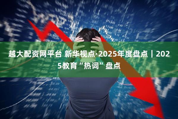 越大配资网平台 新华视点·2025年度盘点｜2025教育“热词”盘点
