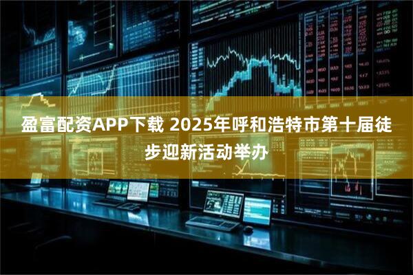 盈富配资APP下载 2025年呼和浩特市第十届徒步迎新活动举办