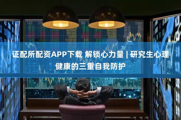 证配所配资APP下载 解锁心力量 | 研究生心理健康的三重自我防护