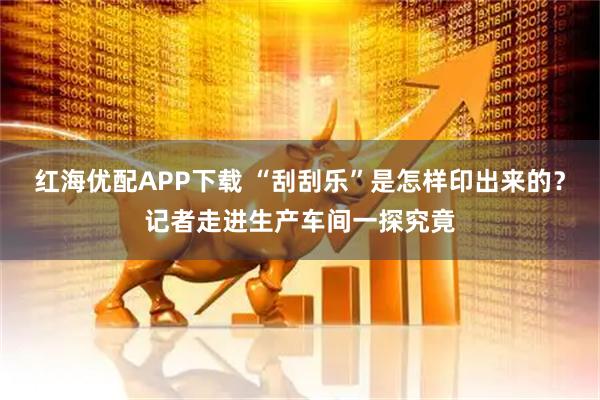 红海优配APP下载 “刮刮乐”是怎样印出来的？记者走进生产车间一探究竟