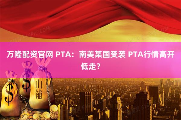 万隆配资官网 PTA：南美某国受袭 PTA行情高开低走？