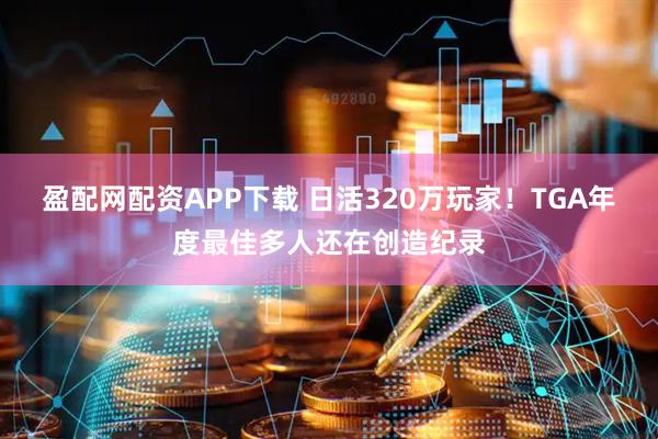 盈配网配资APP下载 日活320万玩家！TGA年度最佳多人还在创造纪录