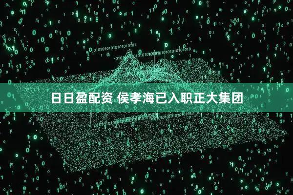 日日盈配资 侯孝海已入职正大集团
