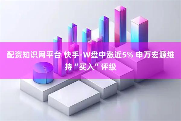 配资知识网平台 快手-W盘中涨近5% 申万宏源维持“买入”评级