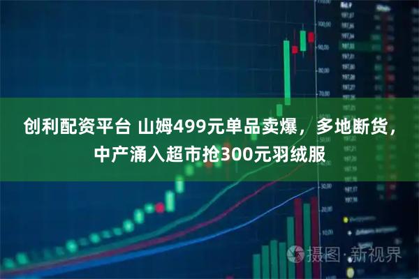 创利配资平台 山姆499元单品卖爆，多地断货，中产涌入超市抢300元羽绒服