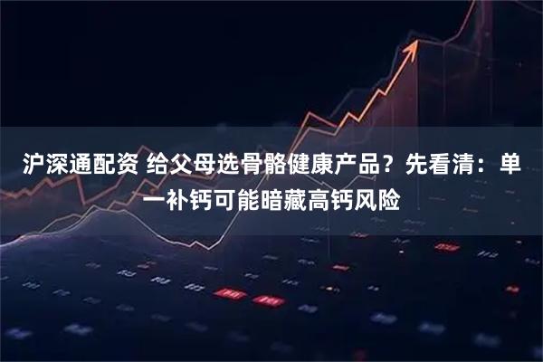 沪深通配资 给父母选骨骼健康产品？先看清：单一补钙可能暗藏高钙风险