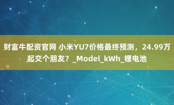 财富牛配资官网 小米YU7价格最终预测，24.99万起交个朋友？_Model_kWh_锂电池