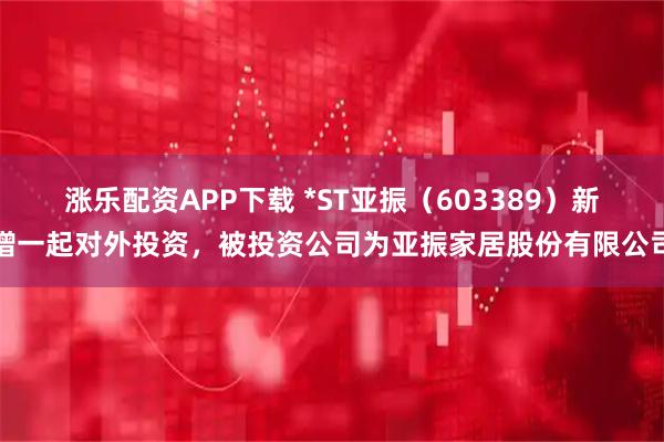 涨乐配资APP下载 *ST亚振（603389）新增一起对外投资，被投资公司为亚振家居股份有限公司
