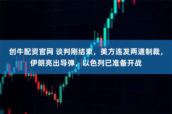 创牛配资官网 谈判刚结束，美方连发两道制裁，伊朗亮出导弹，以色列已准备开战