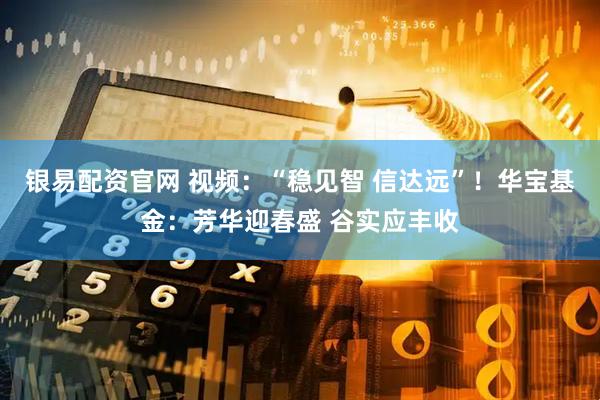 银易配资官网 视频：“稳见智 信达远”！华宝基金：芳华迎春盛 谷实应丰收