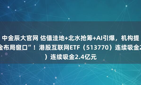 中金辰大官网 估值洼地+北水抢筹+AI引爆，机构提示“黄金布局窗口”！港股互联网ETF（513770）连续吸金2.4亿元