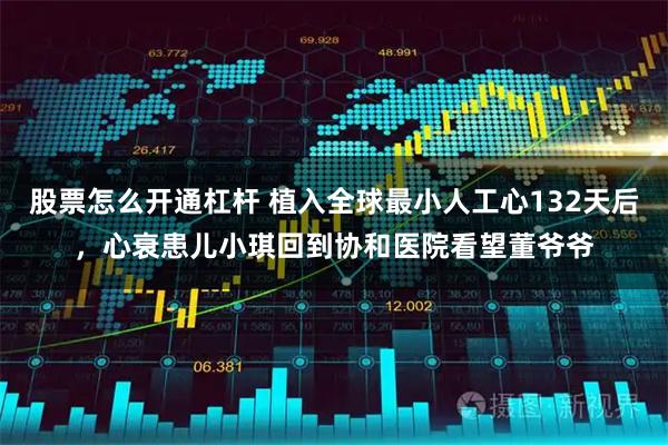 股票怎么开通杠杆 植入全球最小人工心132天后，心衰患儿小琪回到协和医院看望董爷爷