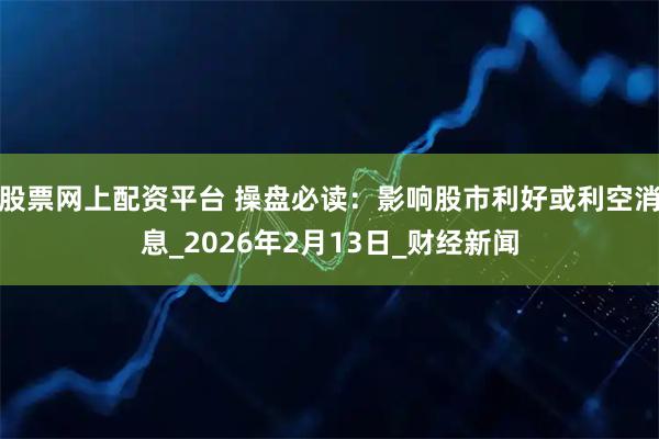 股票网上配资平台 操盘必读：影响股市利好或利空消息_2026年2月13日_财经新闻