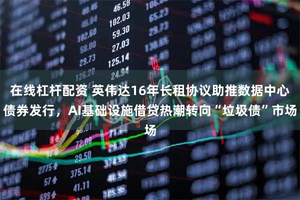 在线杠杆配资 英伟达16年长租协议助推数据中心债券发行，AI基础设施借贷热潮转向“垃圾债”市场