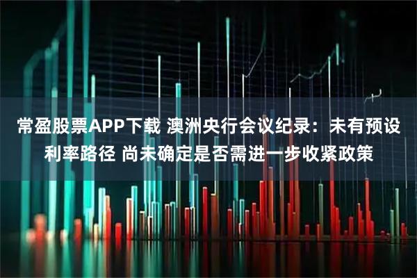 常盈股票APP下载 澳洲央行会议纪录：未有预设利率路径 尚未确定是否需进一步收紧政策