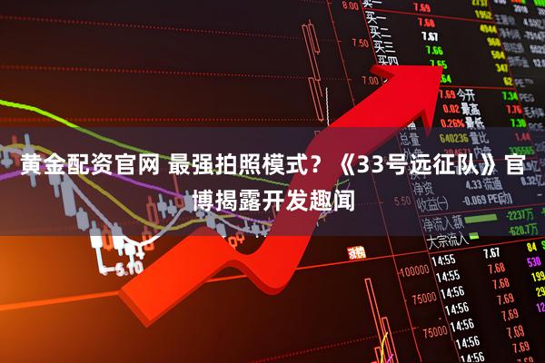 黄金配资官网 最强拍照模式？《33号远征队》官博揭露开发趣闻