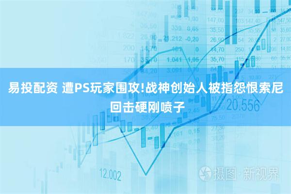 易投配资 遭PS玩家围攻!战神创始人被指怨恨索尼 回击硬刚喷子