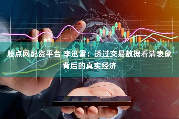 股点网配资平台 李迅雷：透过交易数据看清表象背后的真实经济