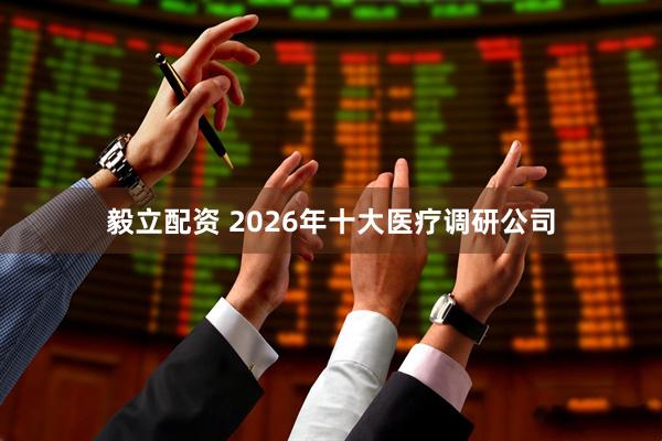 毅立配资 2026年十大医疗调研公司