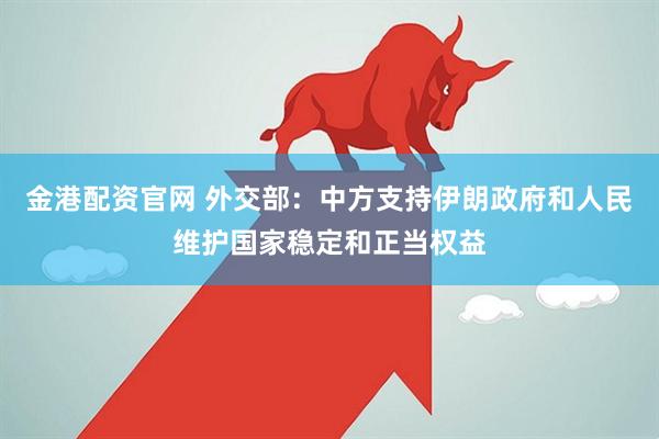 金港配资官网 外交部：中方支持伊朗政府和人民维护国家稳定和正当权益