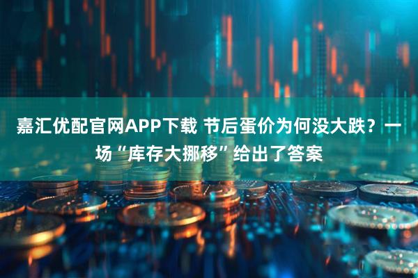 嘉汇优配官网APP下载 节后蛋价为何没大跌？一场“库存大挪移”给出了答案