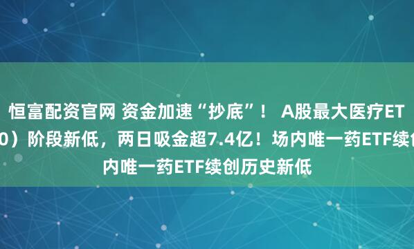 恒富配资官网 资金加速“抄底”！ A股最大医疗ETF（512170）阶段新低，两日吸金超7.4亿！场内唯一药ETF续创历史新低